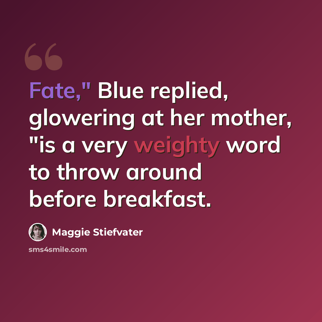 “Fate," Blue replied, glowering at her mother, "is a very weighty word to throw around before breakfast.” quote by Maggie Stiefvater