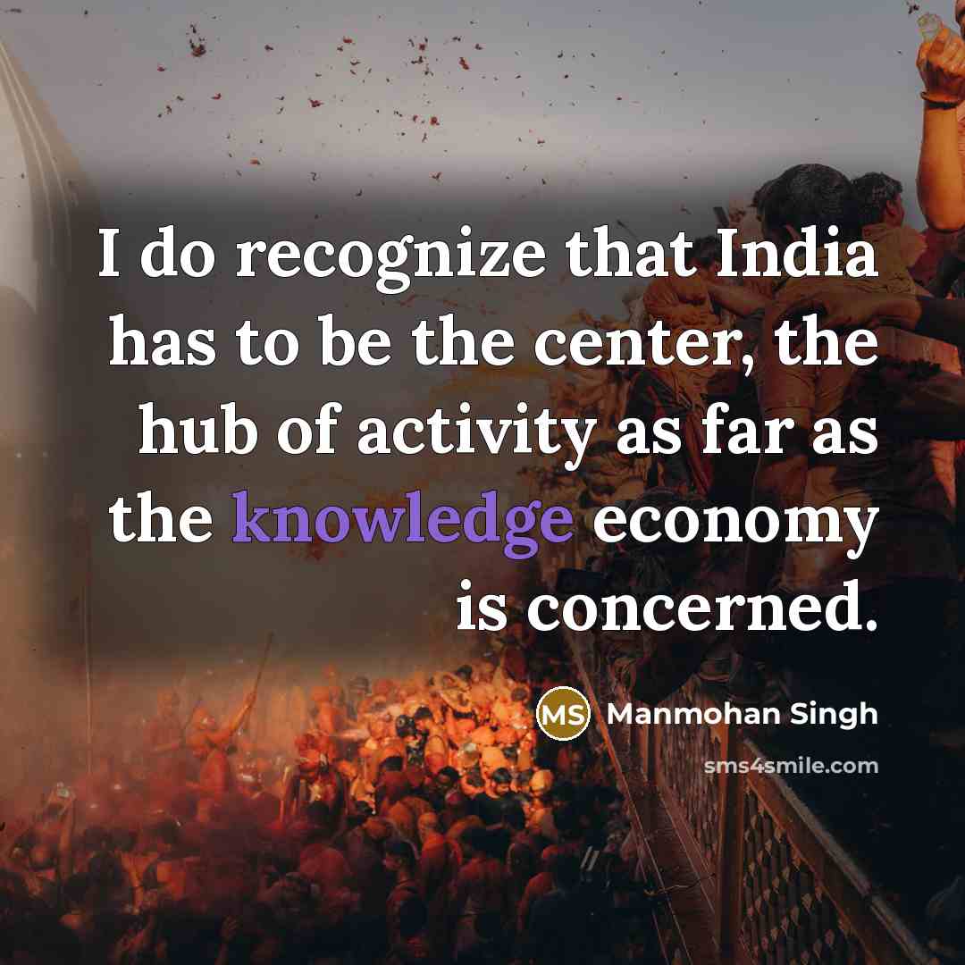 “I do recognize that India has to be the center, the hub of activity as far as the knowledge economy is concerned.” quote by Manmohan Singh