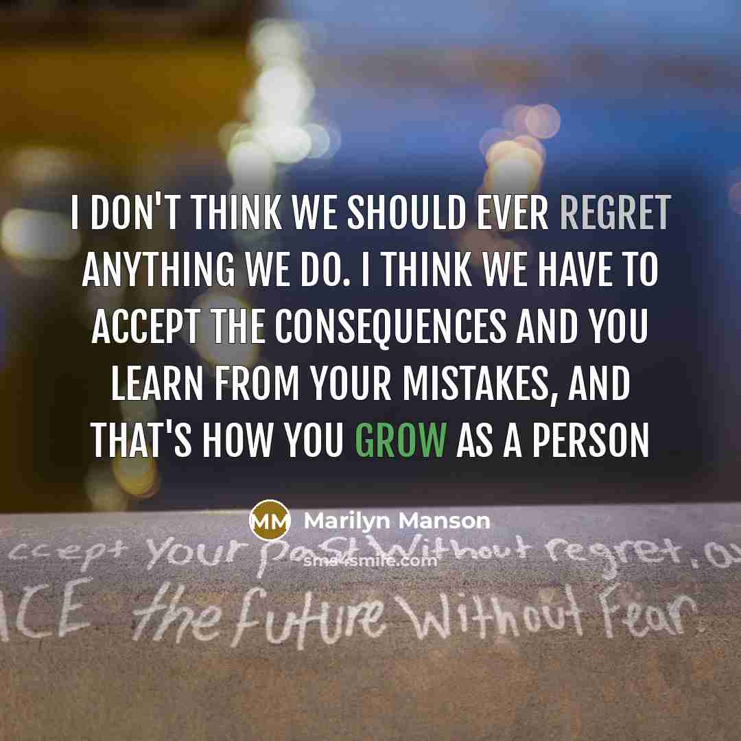 “I don't think we should ever regret anything we do. I think we have to accept the consequences and you learn from your mistakes, and that's how you grow as a person” quote by Marilyn Manson