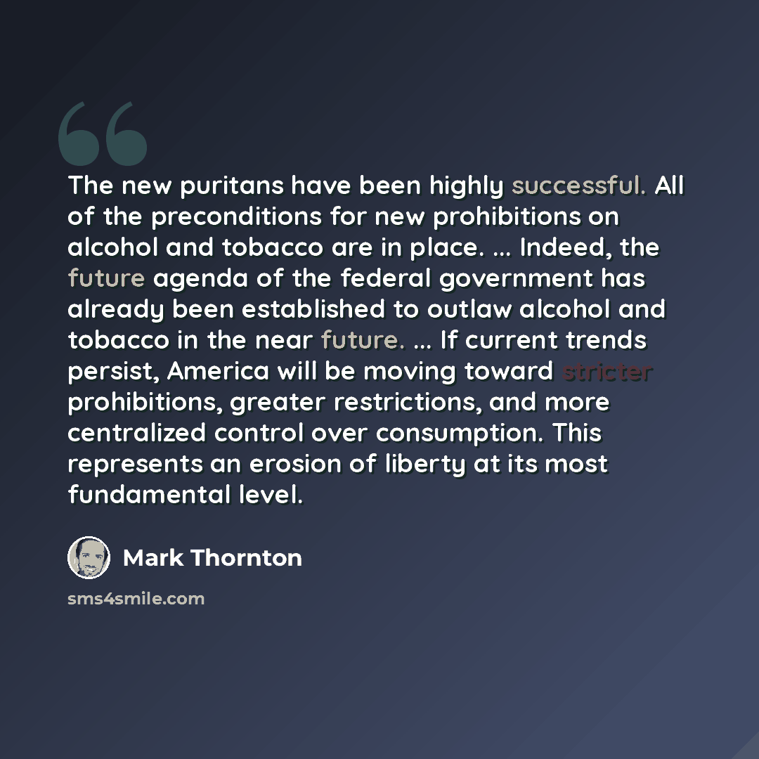 “The new puritans have been highly successful. All of the preconditions for new prohibitions on alcohol and tobacco are in place. ... Indeed, the future agenda of the federal government has already been established to outlaw alcohol and tobacco in the near future. ... If current trends persist…” quote by Mark Thornton