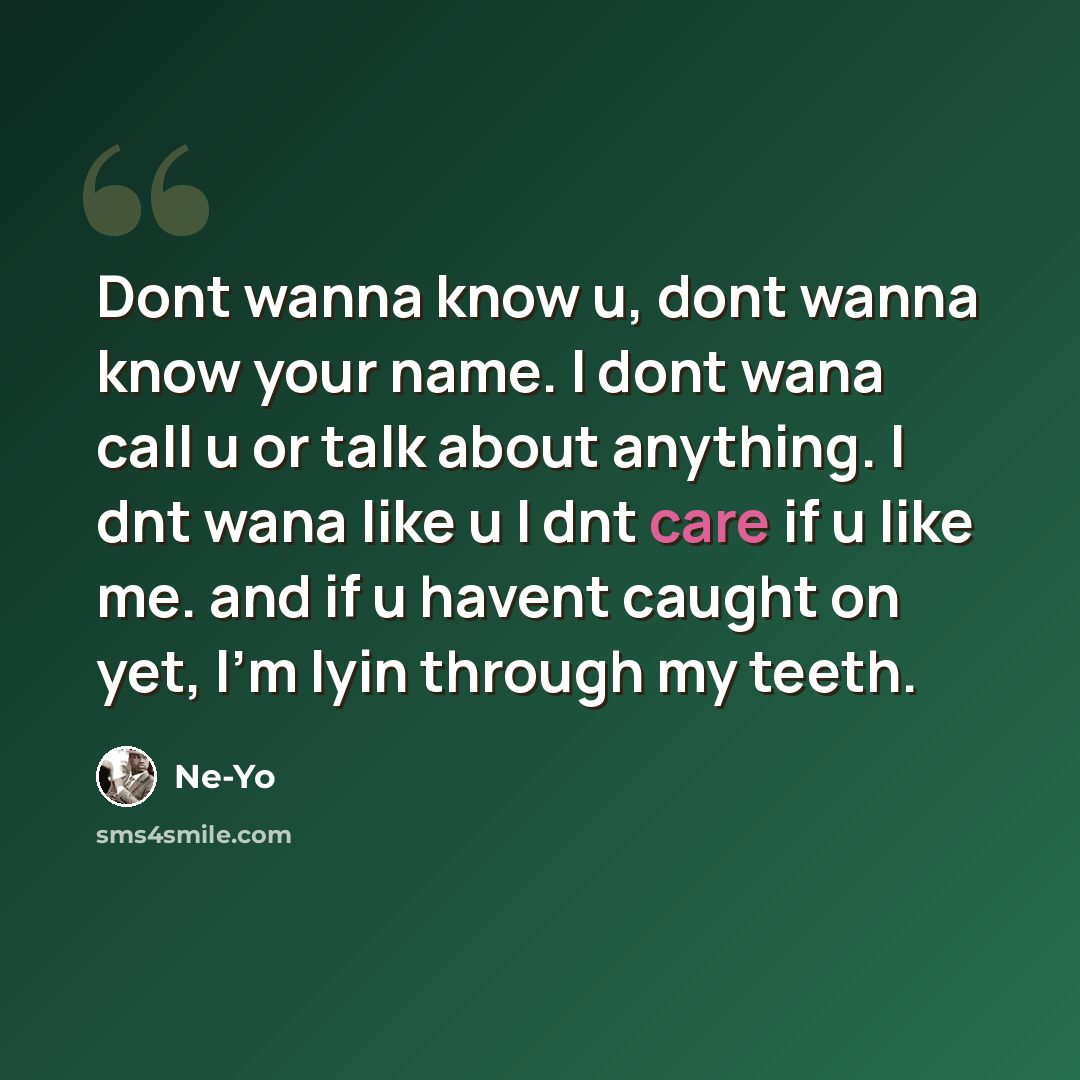 “Dont wanna know u, dont wanna know your name. I dont wana call u or talk about anything. I dnt wana like u I dnt care if u like me. and if u havent caught on yet, I'm lyin through my teeth.” quote by Ne-yo