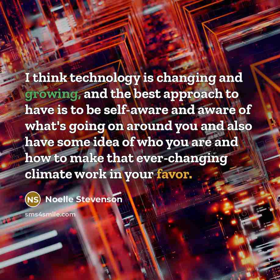 “I think technology is changing and growing, and the best approach to have is to be self-aware and aware of what's going on around you and also have some idea of who you are and how to make that ever-changing climate work in your favor.” quote by Noelle Stevenson