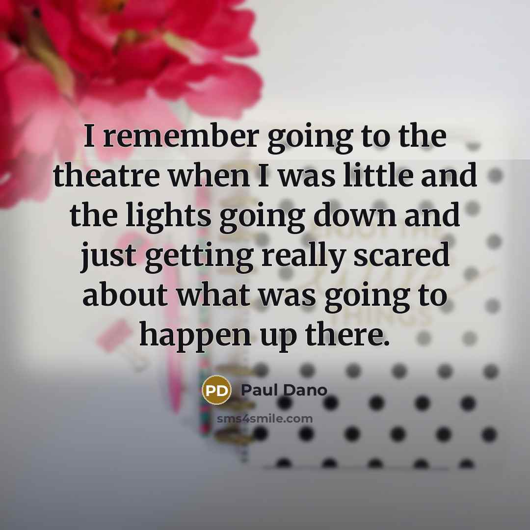 “I remember going to the theatre when I was little and the lights going down and just getting really scared about what was going to happen up there.” quote by Paul Dano