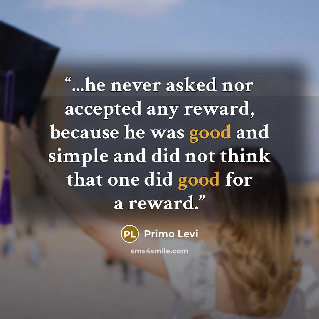 “...he never asked nor accepted any reward, because he was good and simple and did not think that one did good for a reward.” quote by Primo Levi