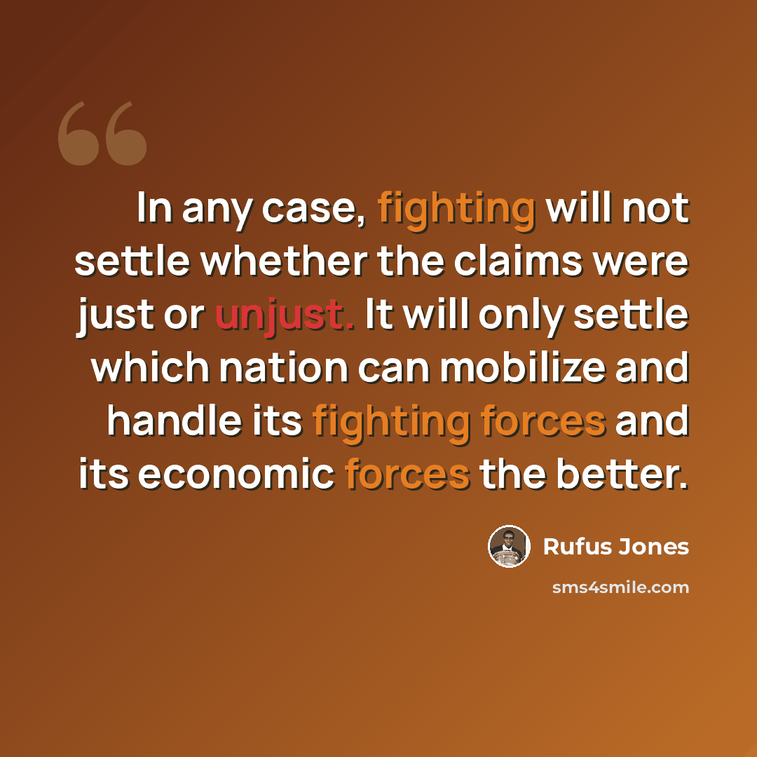 “In any case, fighting will not settle whether the claims were just or unjust. It will only settle which nation can mobilize and handle its fighting forces and its economic forces the better.” quote by Rufus Jones