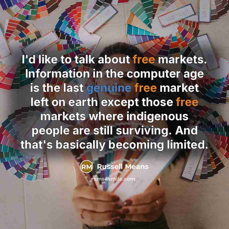 “I'd like to talk about free markets. Information in the computer age is the last genuine free market left on earth except those free markets where indigenous people are still surviving. And that's basically becoming limited.” quote by Russell Means