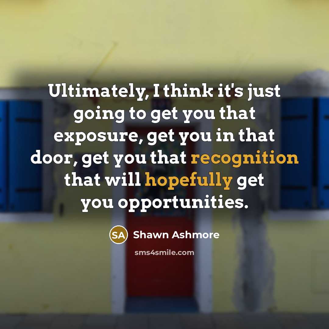 “Ultimately, I think it's just going to get you that exposure, get you in that door, get you that recognition that will hopefully get you opportunities.” quote by Shawn Ashmore
