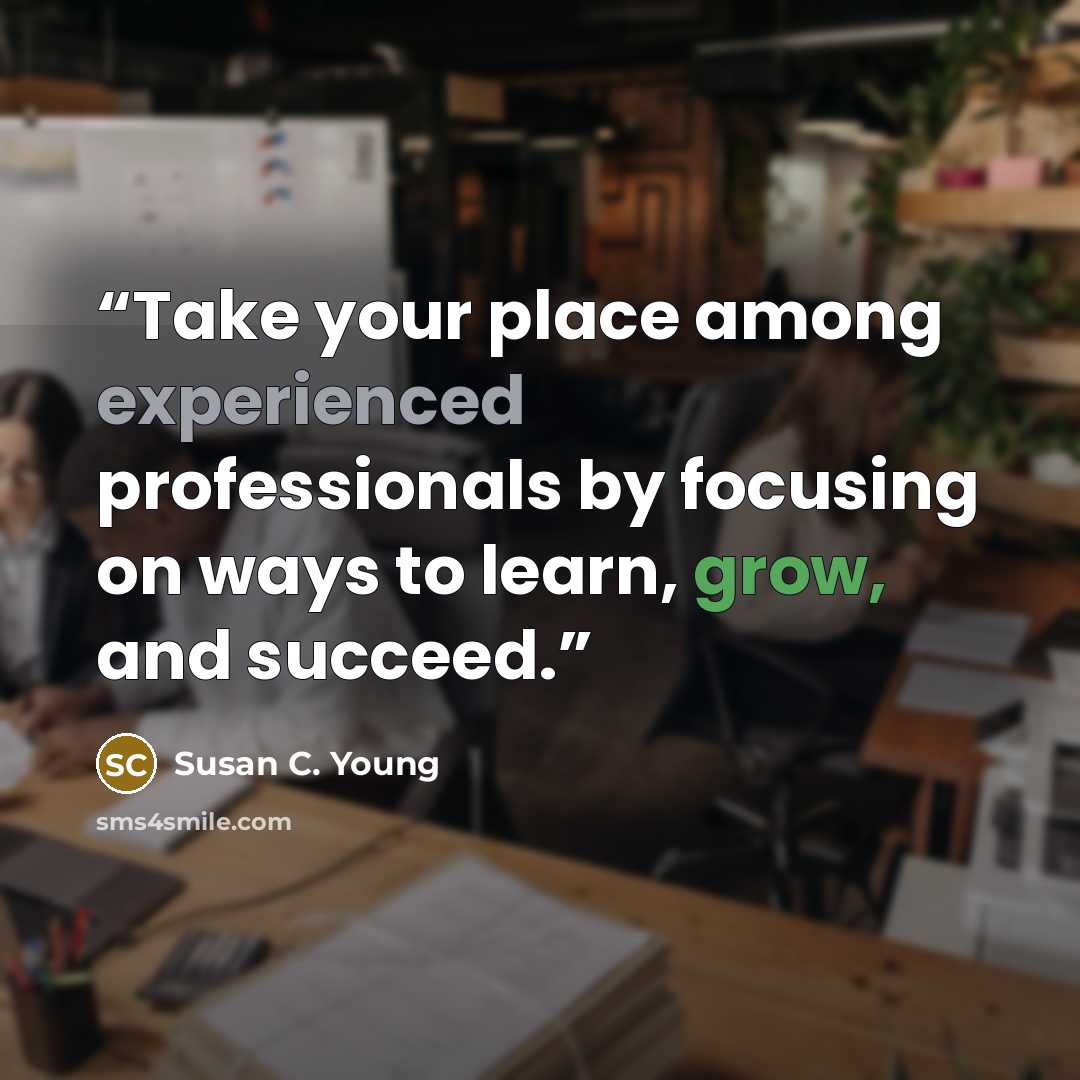 “Take your place among experienced professionals by focusing on ways to learn, grow, and succeed.” quote by Susan C. Young