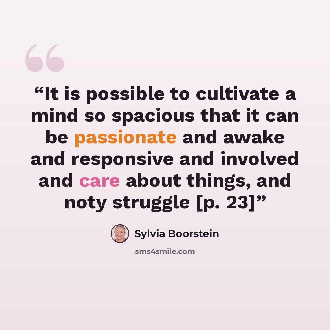 “It is possible to cultivate a mind so spacious that it can be passionate and awake and responsive and involved and care about things, and noty struggle [p. 23]” quote by Sylvia Boorstein