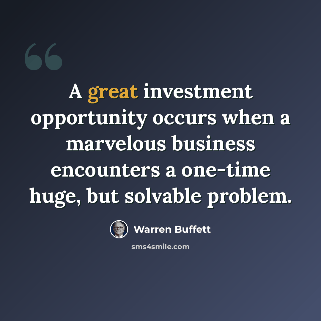 “A great investment opportunity occurs when a marvelous business encounters a one-time huge, but solvable problem.” quote by Warren Buffett