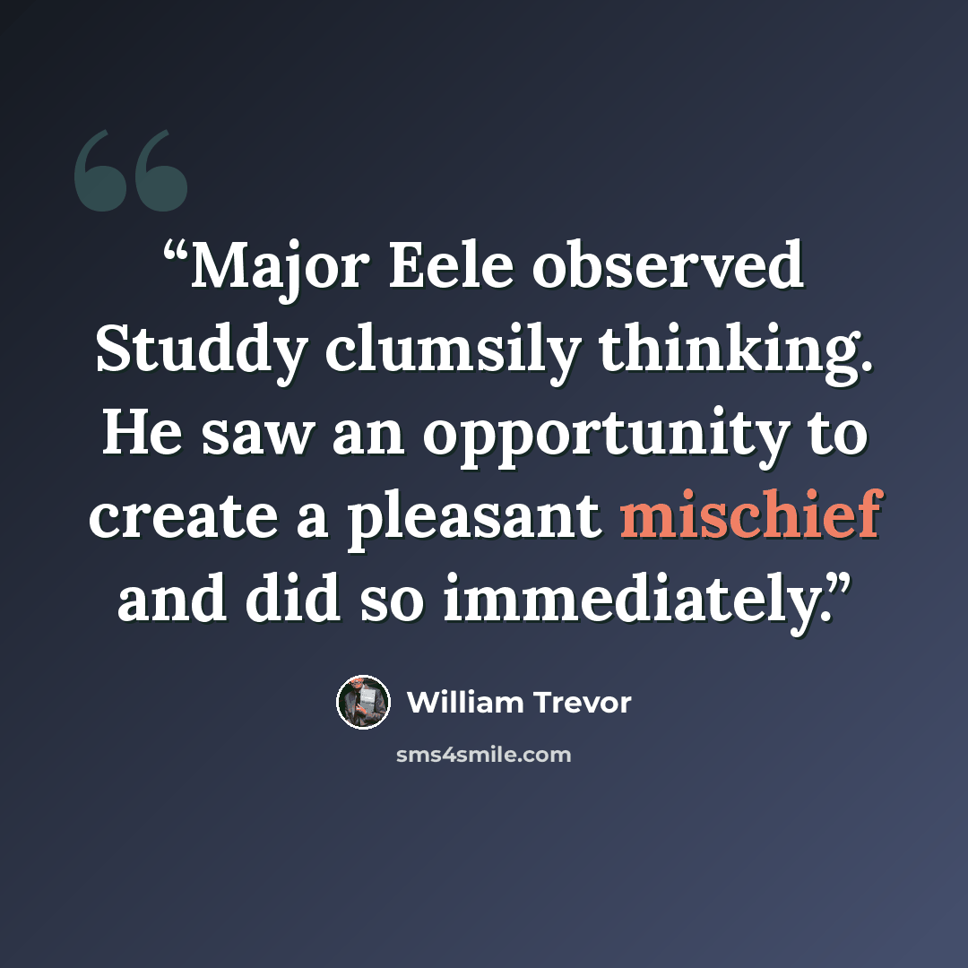 “Major Eele observed Studdy clumsily thinking. He saw an opportunity to create a pleasant mischief and did so immediately.” quote by William Trevor
