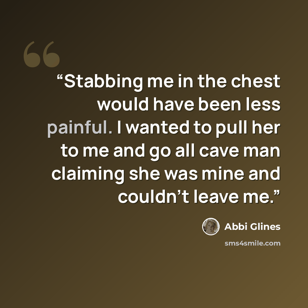 “Stabbing me in the chest would have been less painful. I wanted to pull her to me and go all cave man claiming she was mine and couldn’t leave me.” quote by Abbi Glines