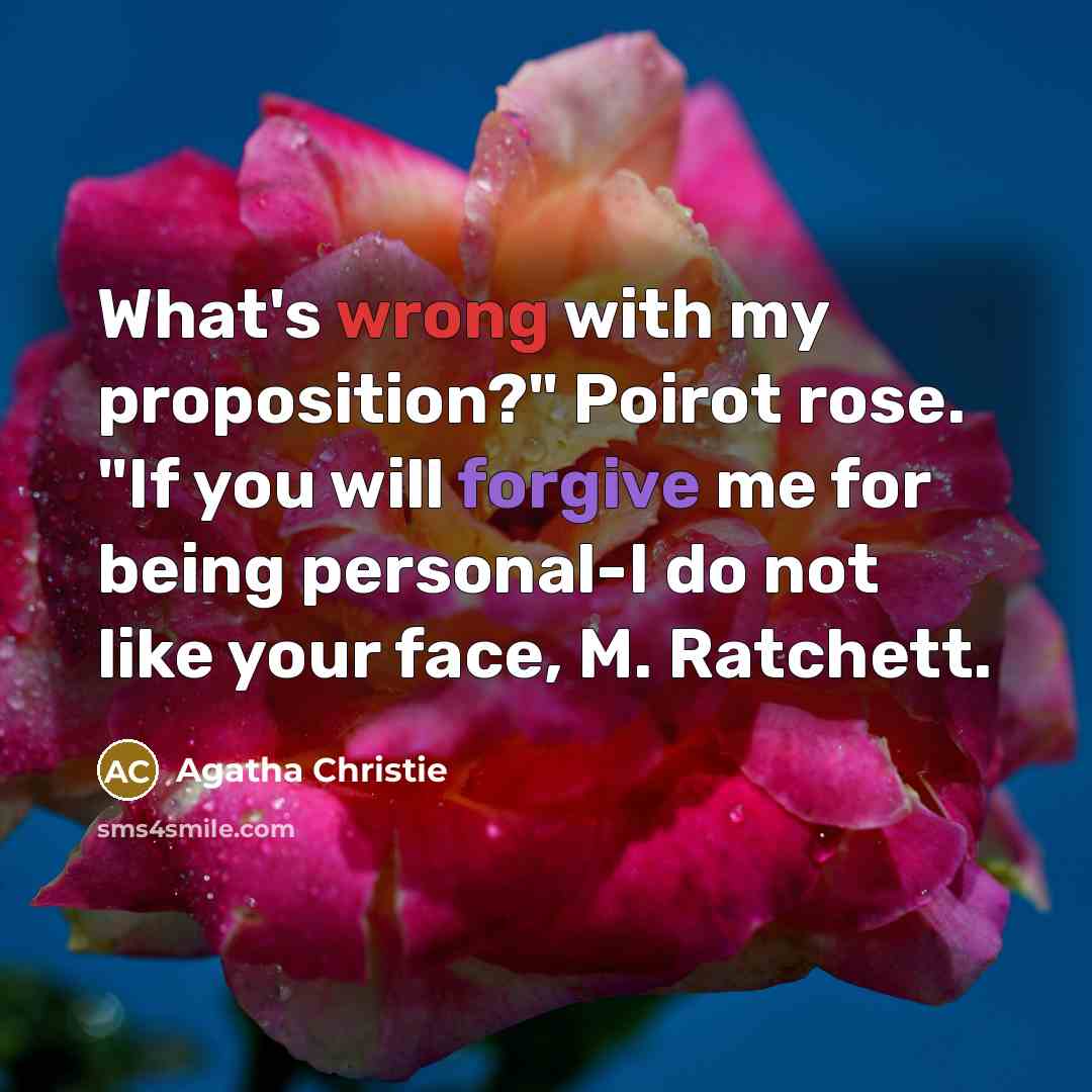 “What's wrong with my proposition?" Poirot rose. "If you will forgive me for being personal-I do not like your face, M. Ratchett.” quote by Agatha Christie