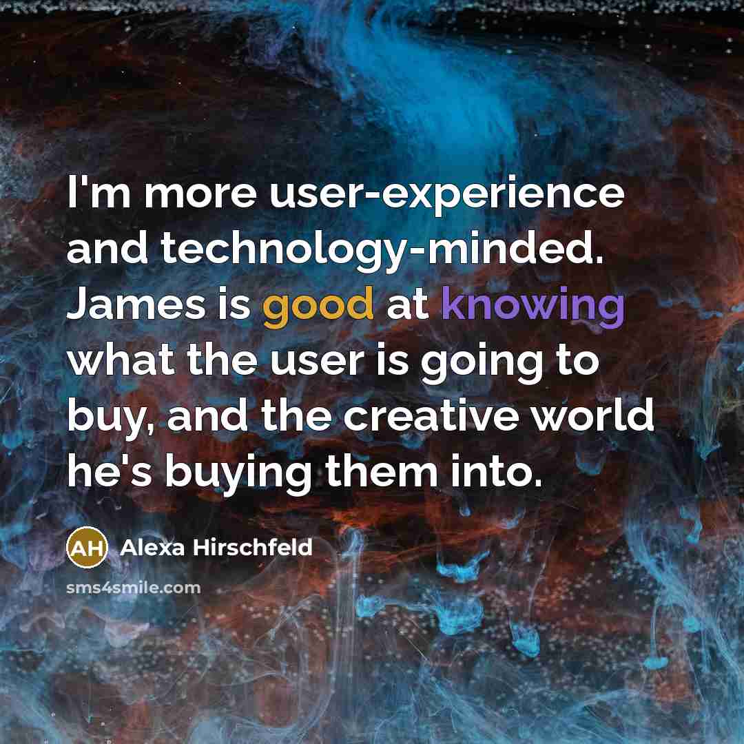 “I'm more user-experience and technology-minded. James is good at knowing what the user is going to buy, and the creative world he's buying them into.” quote by Alexa Hirschfeld