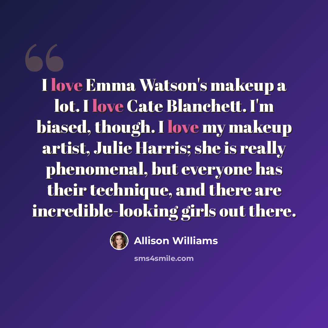 “I love Emma Watson's makeup a lot. I love Cate Blanchett. I'm biased, though. I love my makeup artist, Julie Harris; she is really phenomenal, but everyone has their technique, and there are incredible-looking girls out there.” quote by Allison Williams