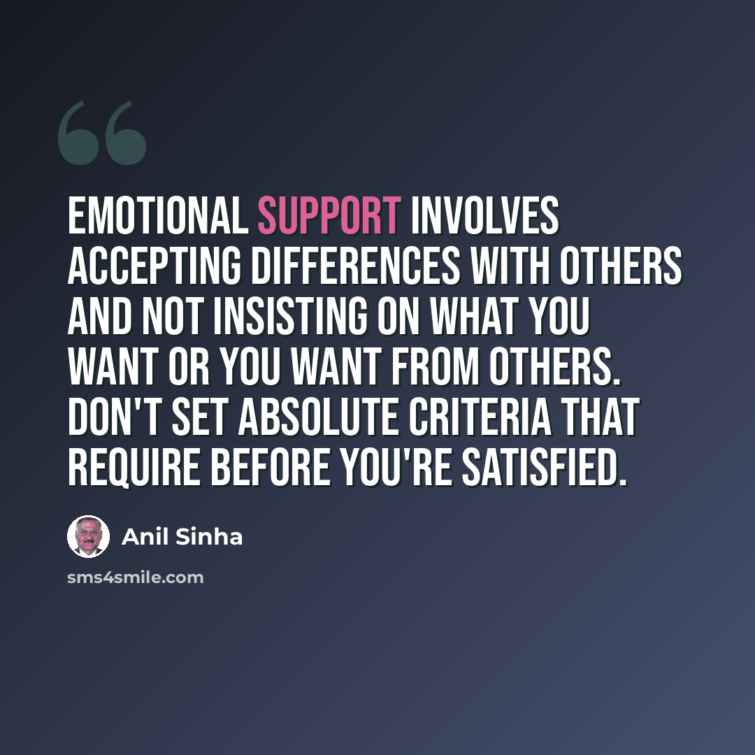 “Emotional support involves accepting differences with others and not insisting on what you want or you want from others. Don't set absolute criteria that require before you're satisfied.” quote by Anil Sinha