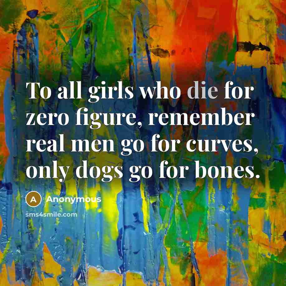 “To all girls who die for zero figure, remember real men go for curves, only dogs go for bones.” quote by Anonymous