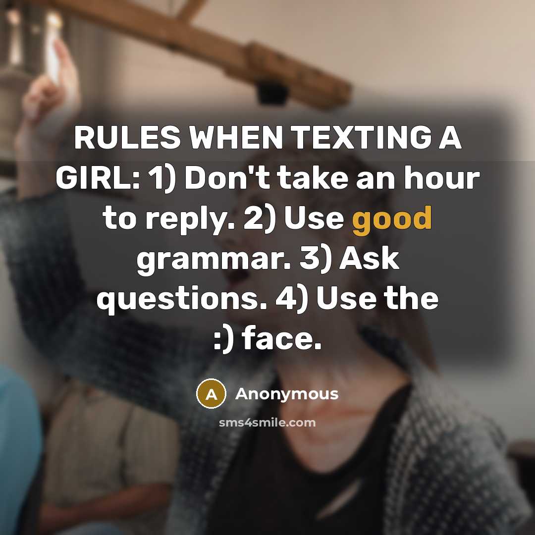 “RULES WHEN TEXTING A GIRL: 1) Don't take an hour to reply. 2) Use good grammar. 3) Ask questions. 4) Use the :) face.” quote by Anonymous