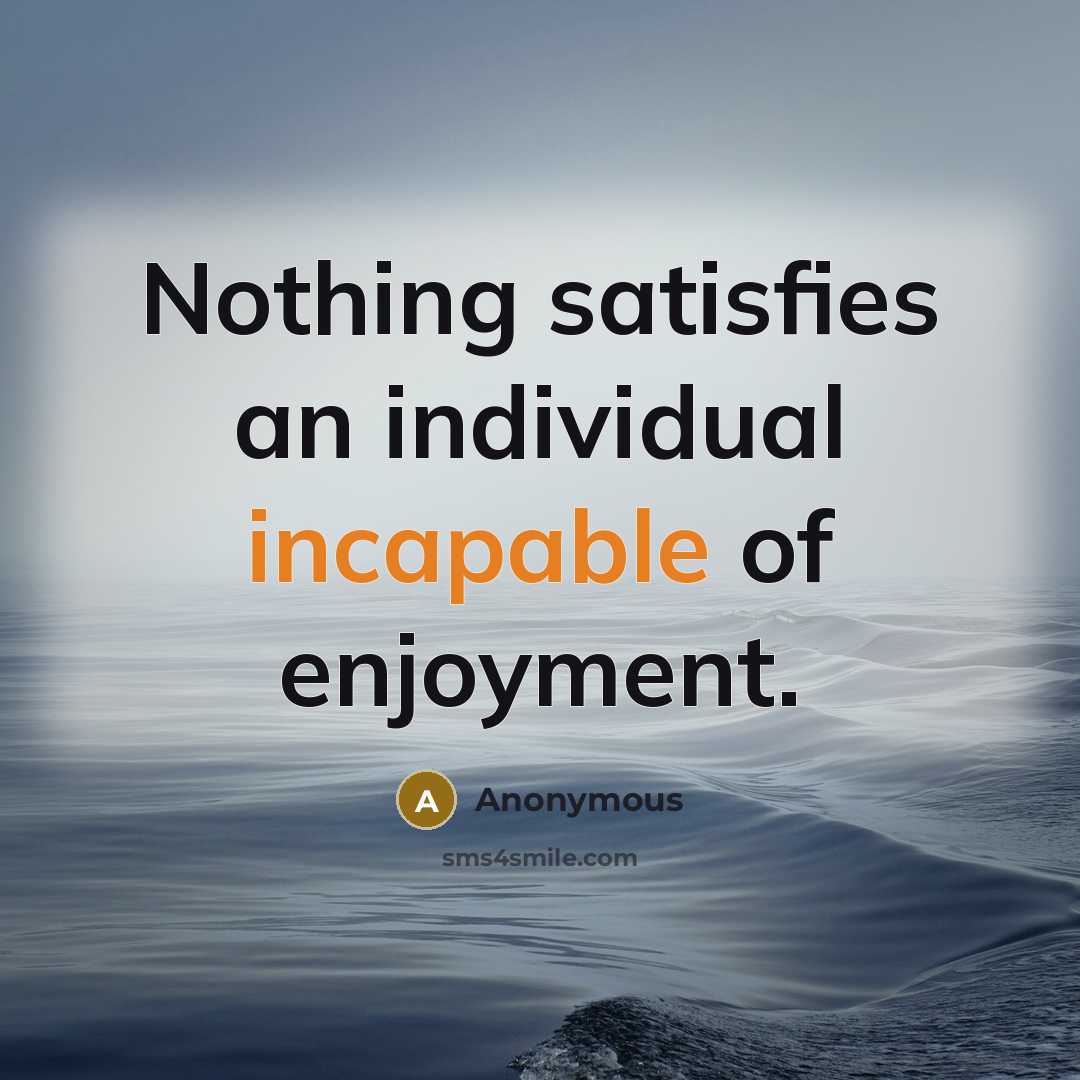 “Nothing satisfies an individual incapable of enjoyment.” quote by Anonymous