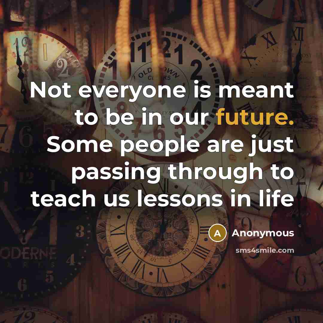 “Not everyone is meant to be in our future. Some people are just passing through to teach us lessons in life” quote by Anonymous