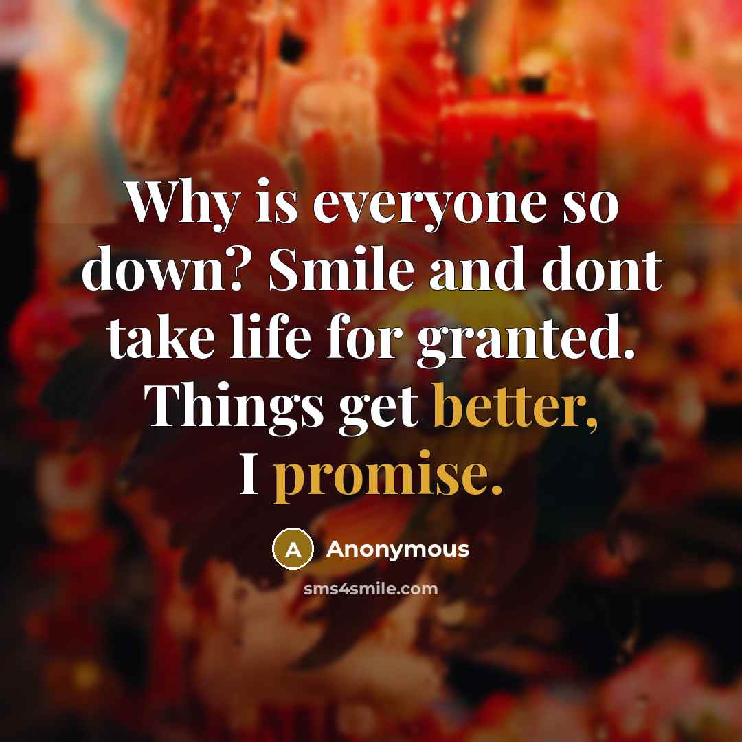 “Why is everyone so down? Smile and dont take life for granted. Things get better, I promise.” quote by Anonymous