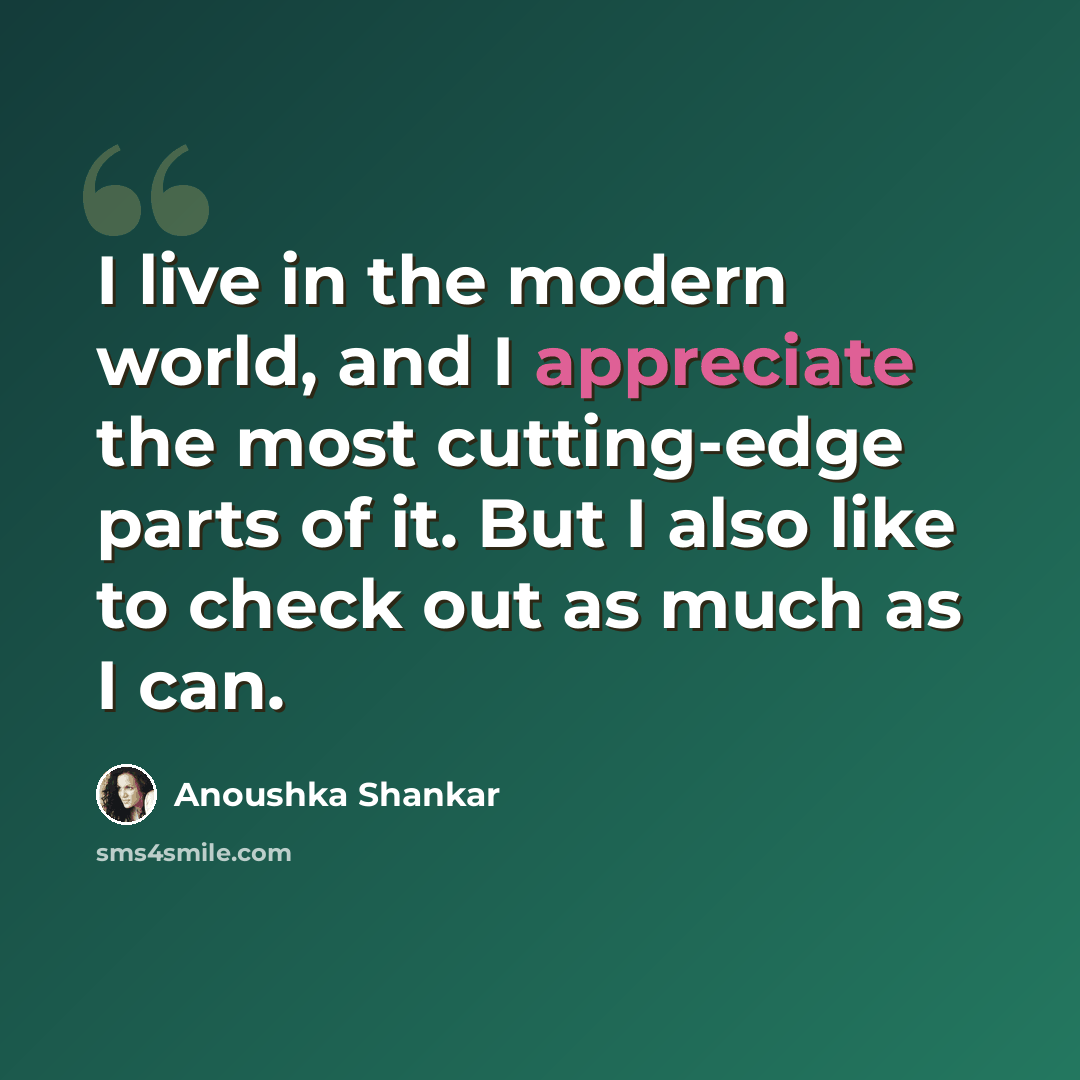 “I live in the modern world, and I appreciate the most cutting-edge parts of it. But I also like to check out as much as I can.” quote by Anoushka Shankar