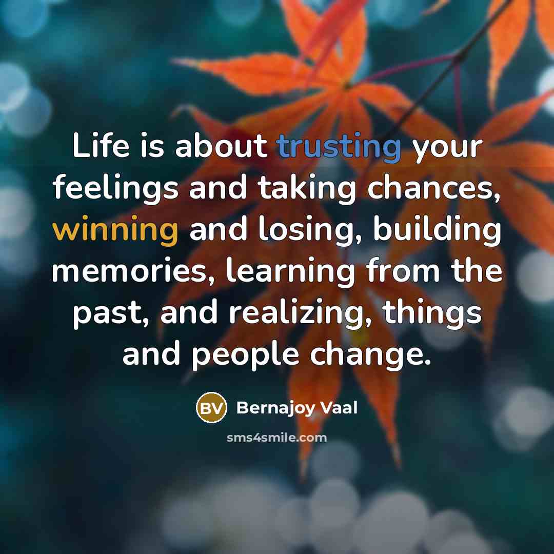 “Life is about trusting your feelings and taking chances, winning and losing, building memories, learning from the past, and realizing, things and people change.” quote by Bernajoy Vaal