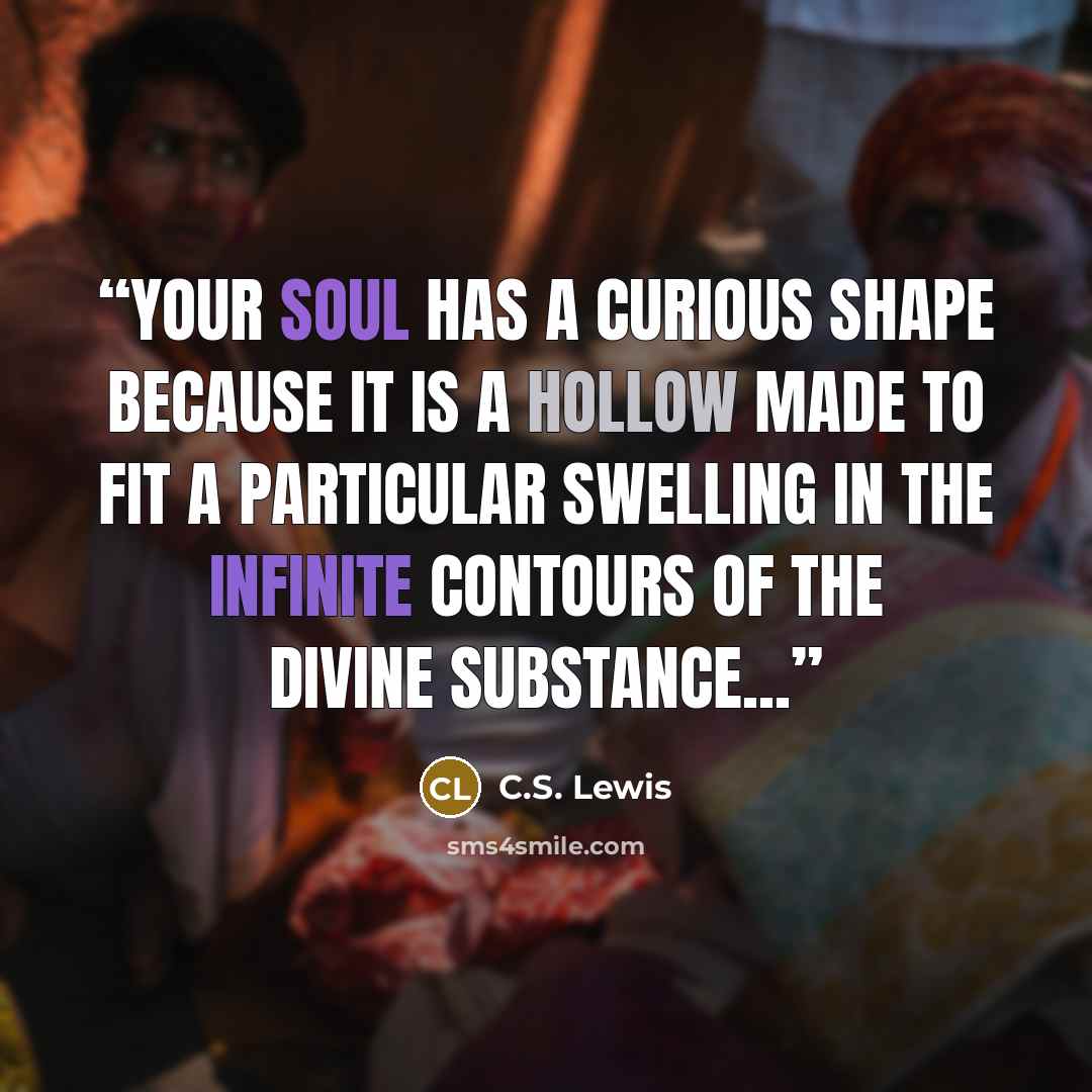“Your soul has a curious shape because it is a hollow made to fit a particular swelling in the infinite contours of the Divine Substance...” quote by C.S. Lewis