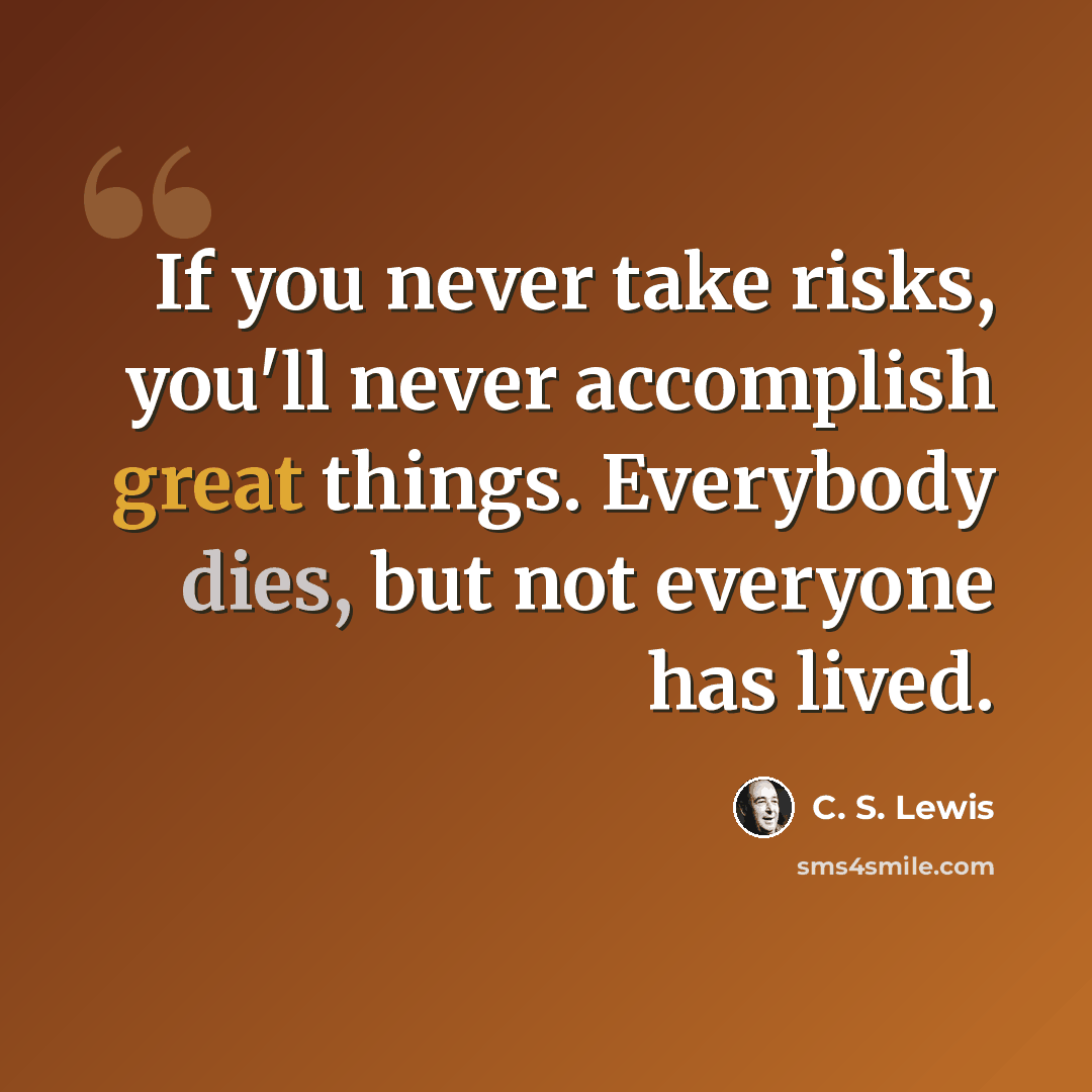 “If you never take risks, you'll never accomplish great things. Everybody dies, but not everyone has lived.” quote by C. S. Lewis