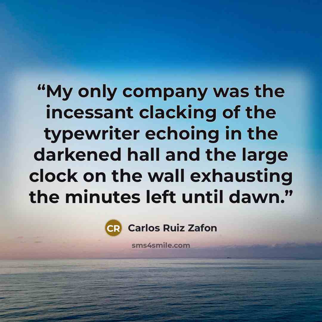 “My only company was the incessant clacking of the typewriter echoing in the darkened hall and the large clock on the wall exhausting the minutes left until dawn.” quote by Carlos Ruiz Zafón