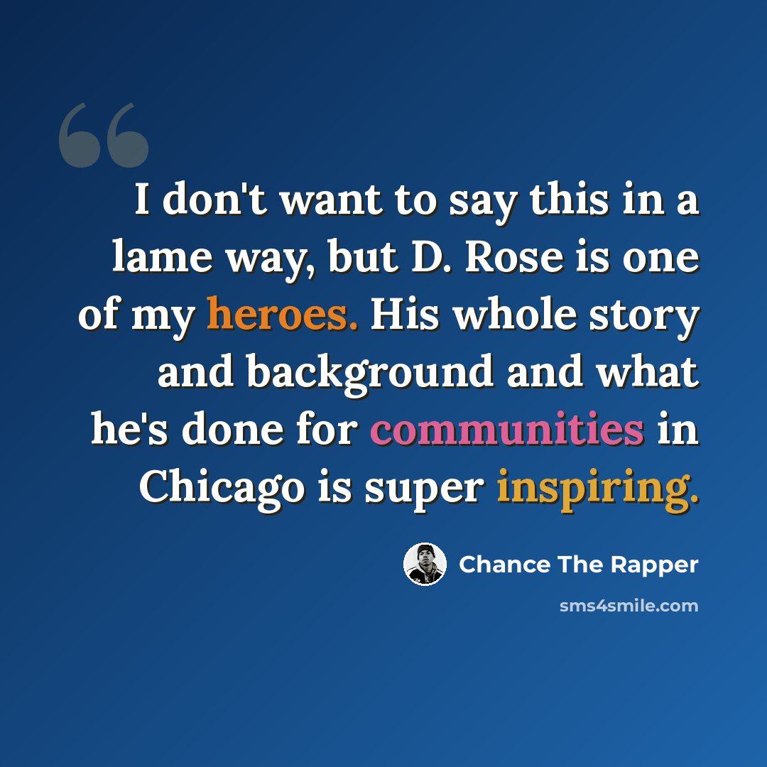 “I don't want to say this in a lame way, but D. Rose is one of my heroes. His whole story and background and what he's done for communities in Chicago is super inspiring.” quote by Chance The Rapper