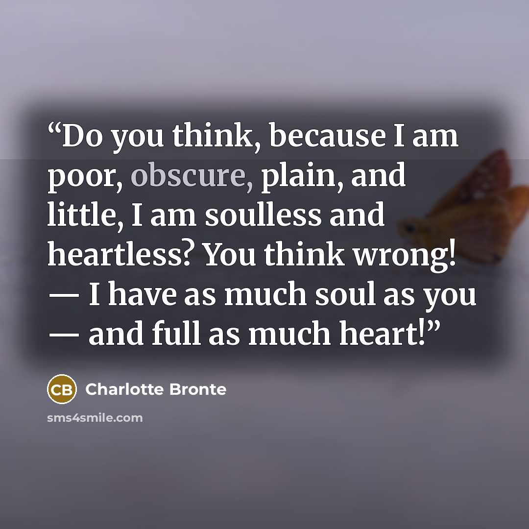 “Do you think, because I am poor, obscure, plain, and little, I am soulless and heartless? You think wrong! — I have as much soul as you — and full as much heart!” quote by Charlotte Brontë