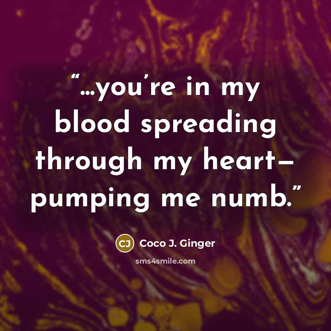 “...you’re in my blood spreading through my heart— pumping me numb.” quote by Coco J. Ginger
