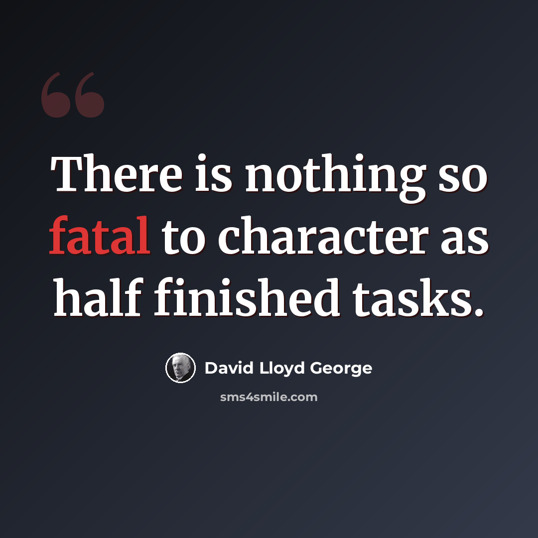 “There is nothing so fatal to character as half finished tasks.” quote by David Lloyd George