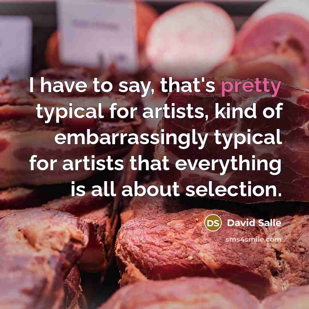 “I have to say, that's pretty typical for artists, kind of embarrassingly typical for artists that everything is all about selection.” quote by David Salle