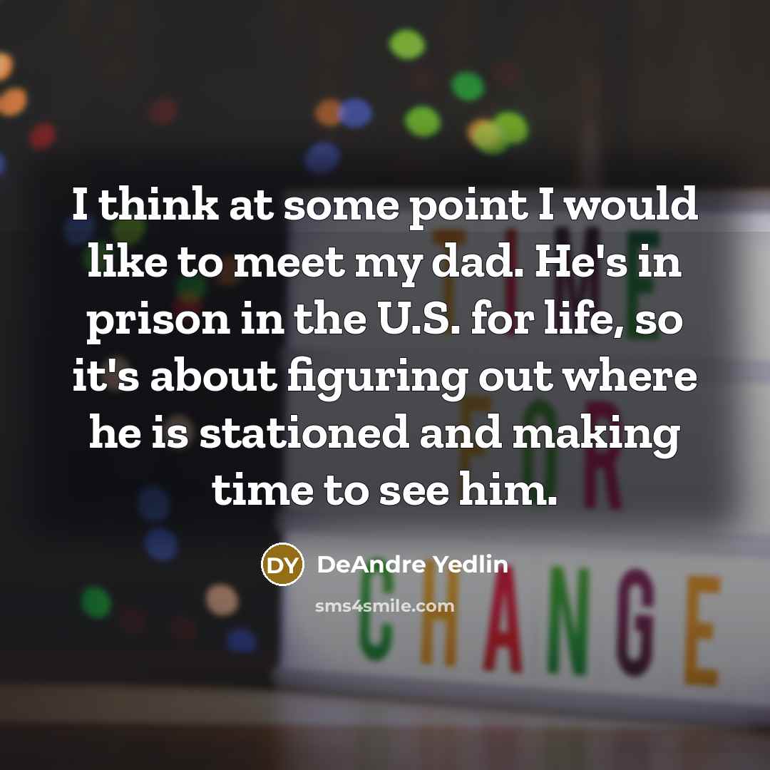 “I think at some point I would like to meet my dad. He's in prison in the U.S. for life, so it's about figuring out where he is stationed and making time to see him.” quote by DeAndre Yedlin