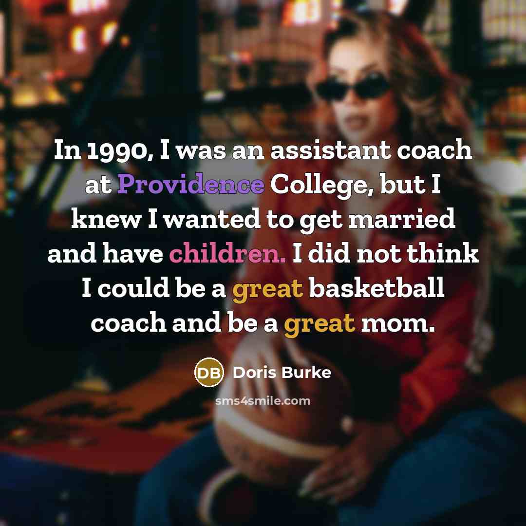 “In 1990, I was an assistant coach at Providence College, but I knew I wanted to get married and have children. I did not think I could be a great basketball coach and be a great mom.” quote by Doris Burke