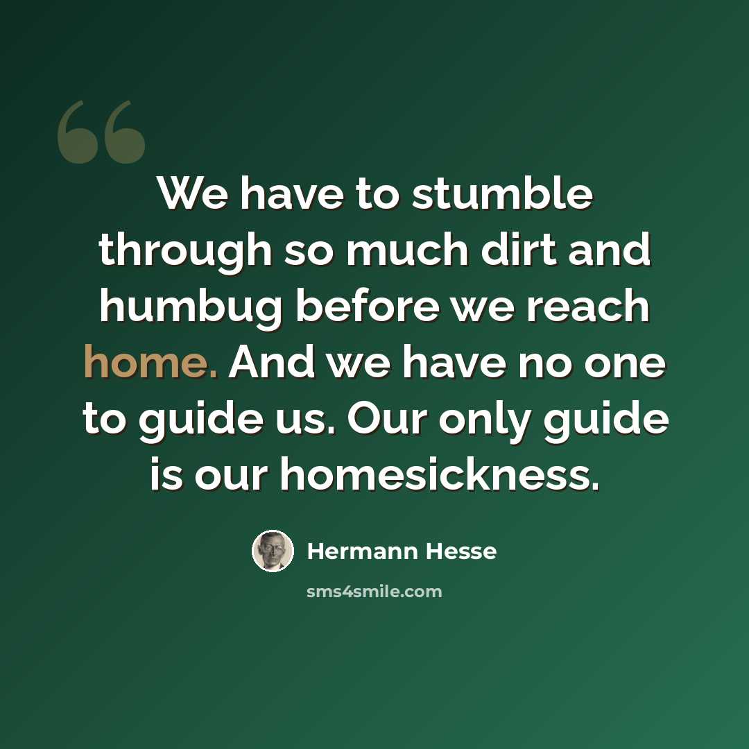 “We have to stumble through so much dirt and humbug before we reach home. And we have no one to guide us. Our only guide is our homesickness.” quote by Hermann Hesse