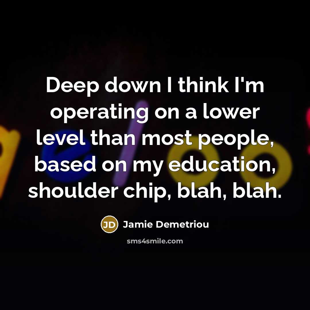 “Deep down I think I'm operating on a lower level than most people, based on my education, shoulder chip, blah, blah.” quote by Jamie Demetriou