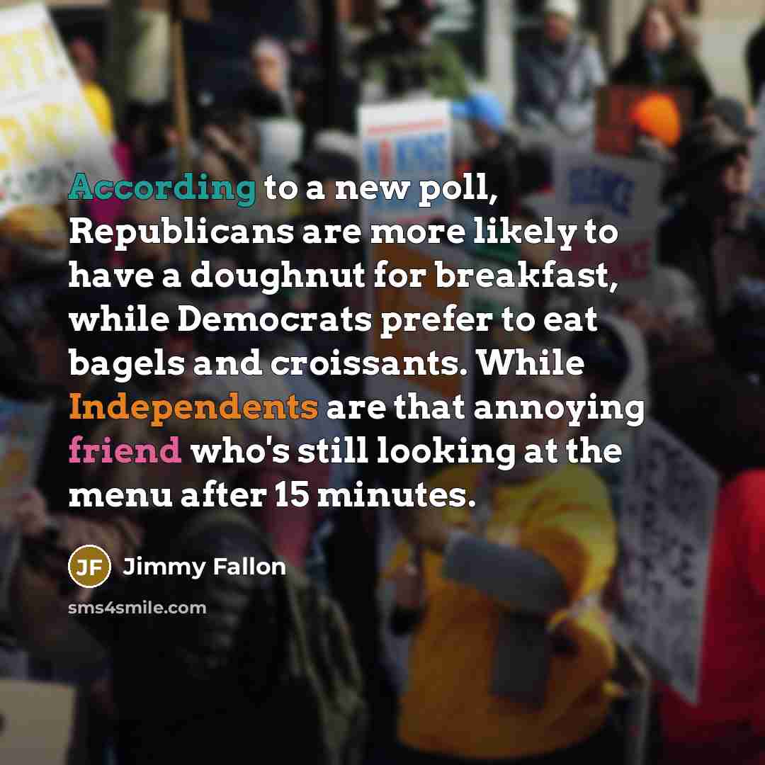 “According to a new poll, Republicans are more likely to have a doughnut for breakfast, while Democrats prefer to eat bagels and croissants. While Independents are that annoying friend who's still looking at the menu after 15 minutes.” quote by Jimmy Fallon