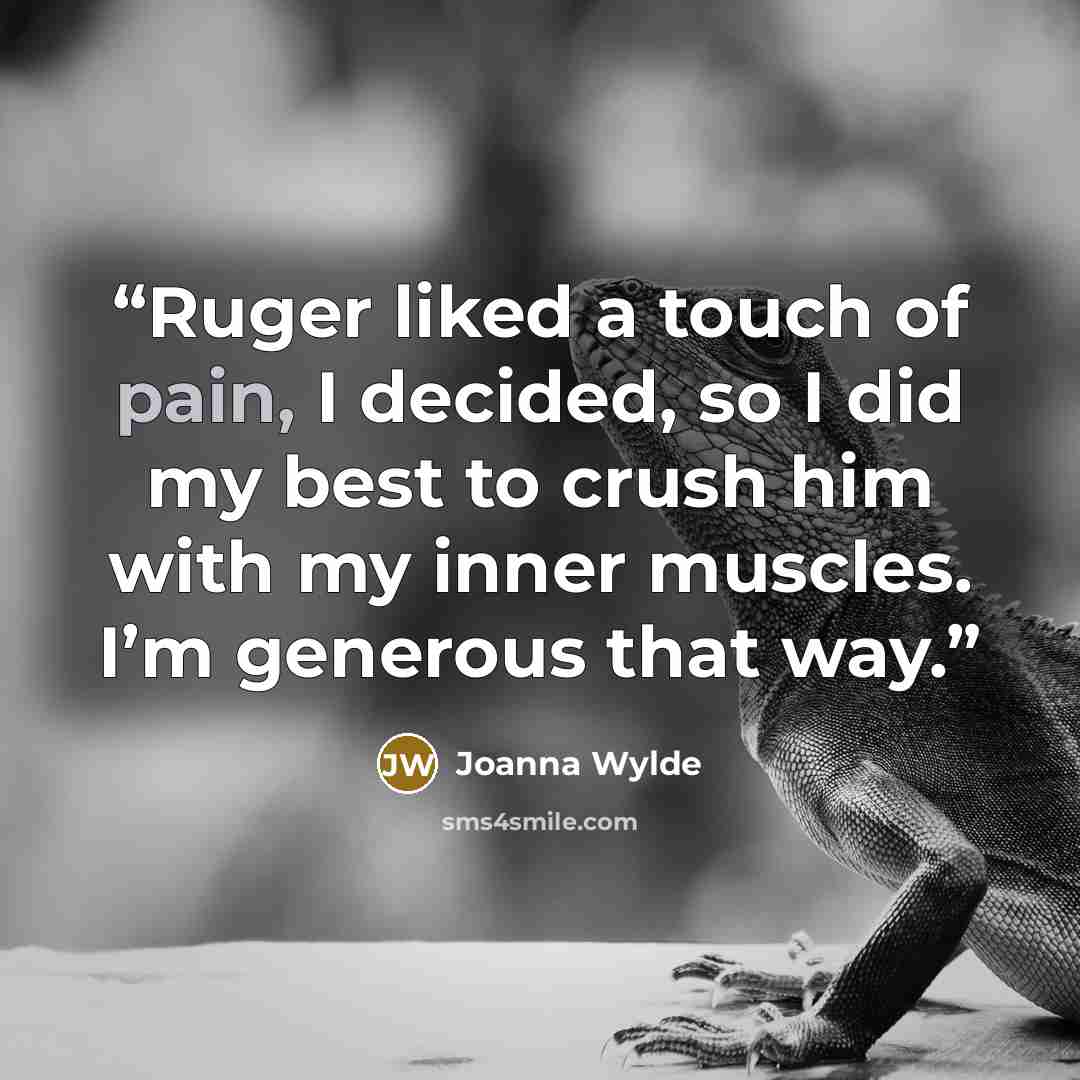 “Ruger liked a touch of pain, I decided, so I did my best to crush him with my inner muscles. I’m generous that way.” quote by Joanna Wylde