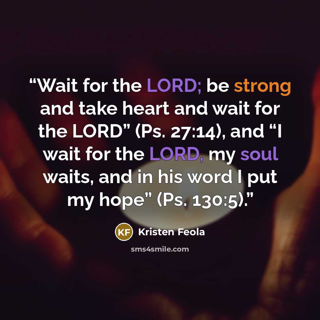 “Wait for the LORD; be strong and take heart and wait for the LORD” (Ps. 27:14), and “I wait for the LORD, my soul waits, and in his word I put my hope” (Ps. 130:5).” quote by Kristen Feola