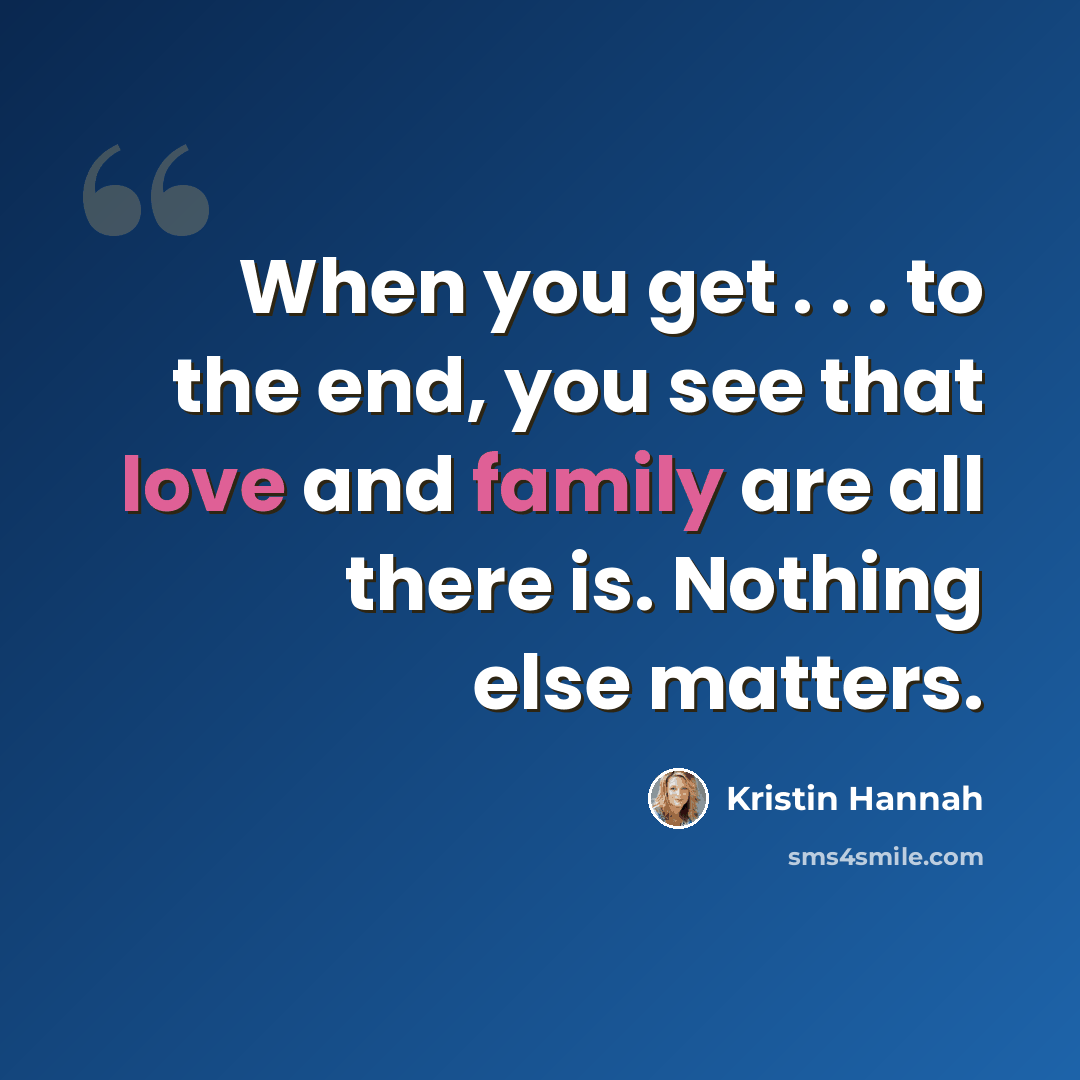 “When you get . . . to the end, you see that love and family are all there is. Nothing else matters.” quote by Kristin Hannah