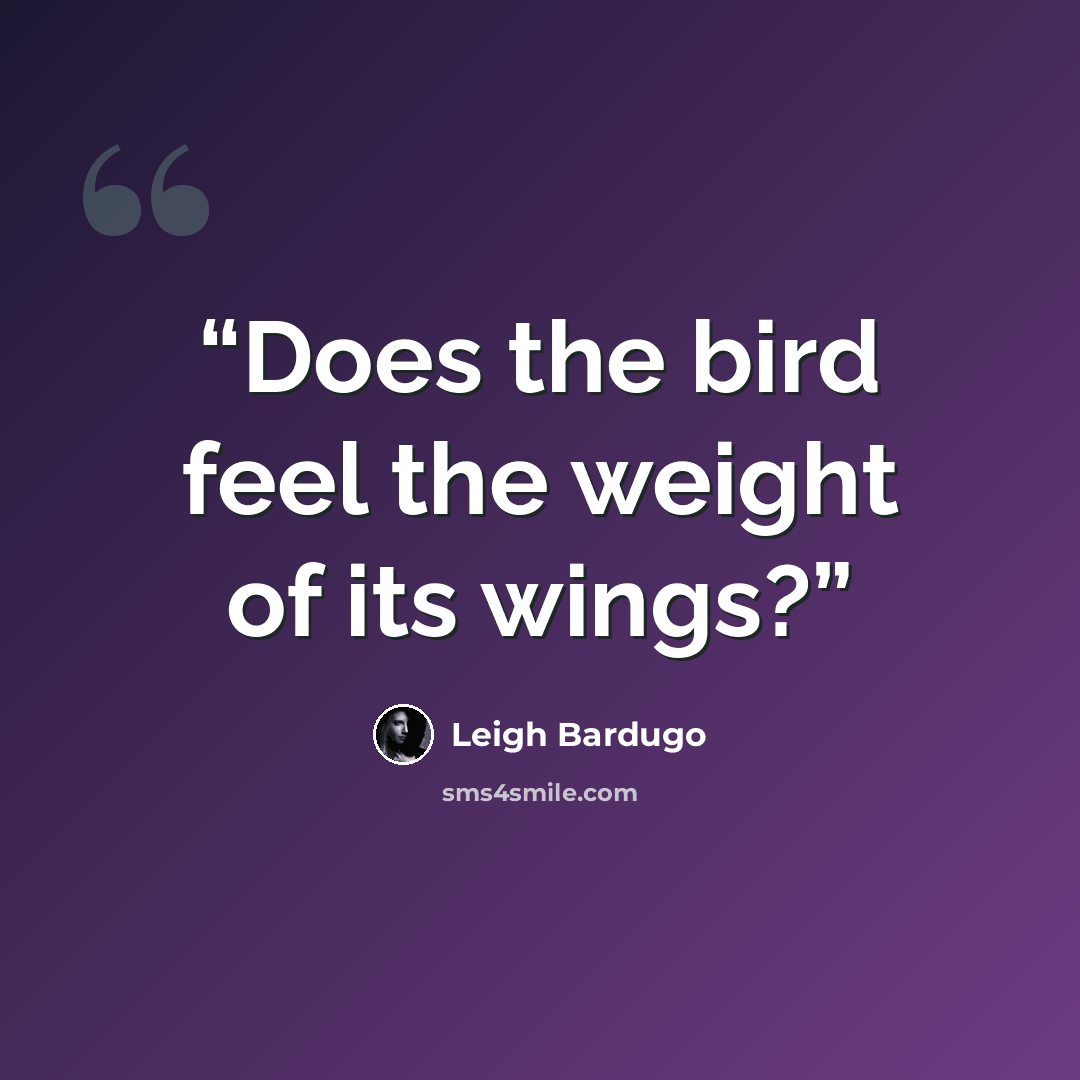 “Does the bird feel the weight of its wings?” quote by Leigh Bardugo