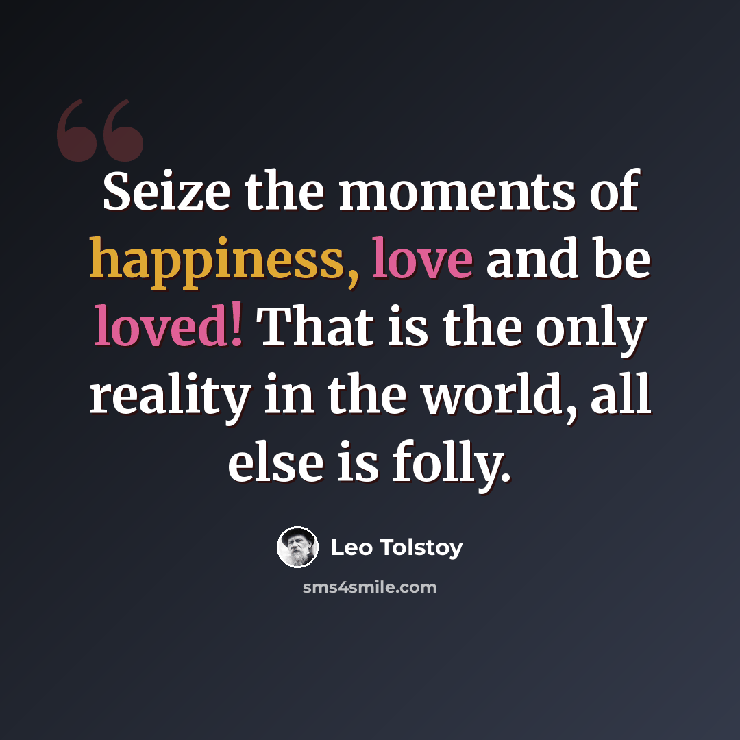 “Seize the moments of happiness, love and be loved! That is the only reality in the world, all else is folly.” quote by Leo Tolstoy
