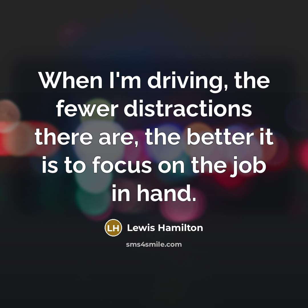 “When I'm driving, the fewer distractions there are, the better it is to focus on the job in hand.” quote by Lewis Hamilton