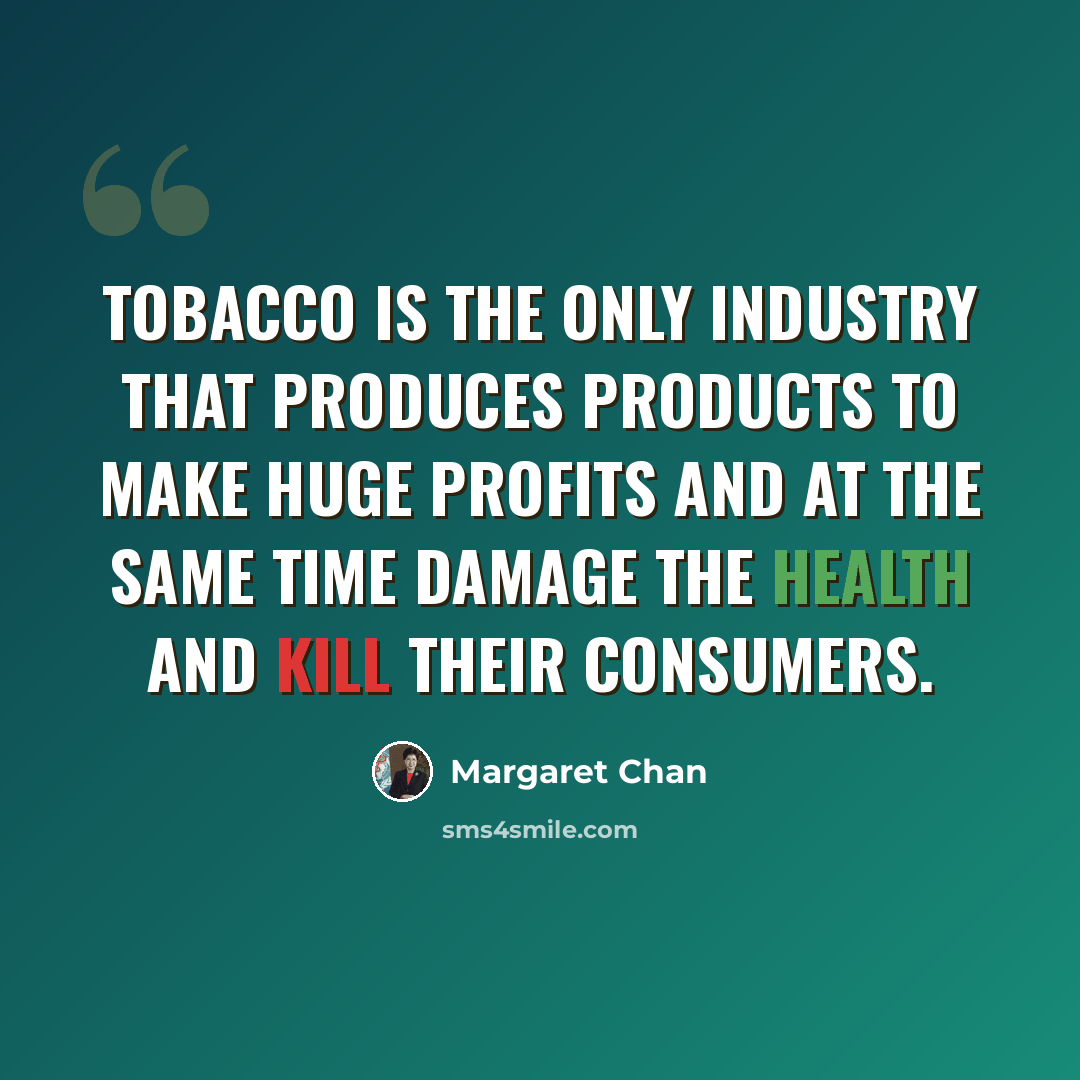 “Tobacco is the only industry that produces products to make huge profits and at the same time damage the health and kill their consumers.” quote by Margaret Chan