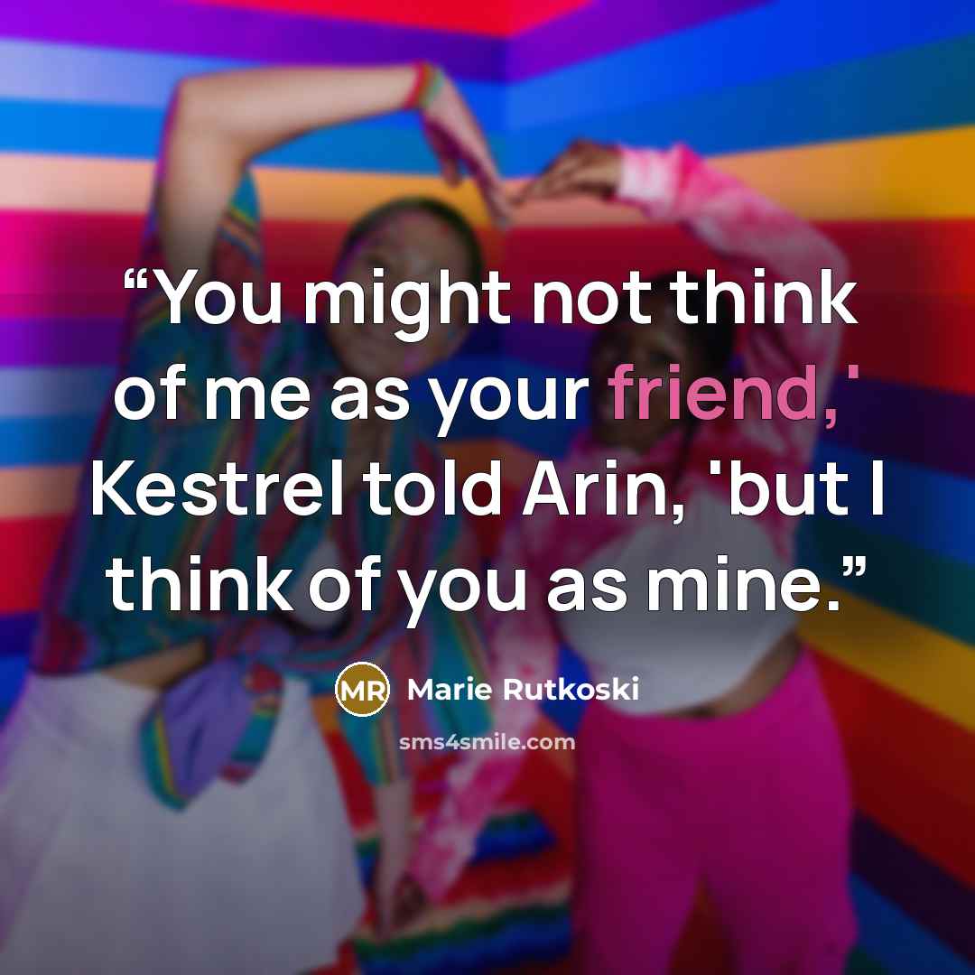 “You might not think of me as your friend,' Kestrel told Arin, 'but I think of you as mine.” quote by Marie Rutkoski