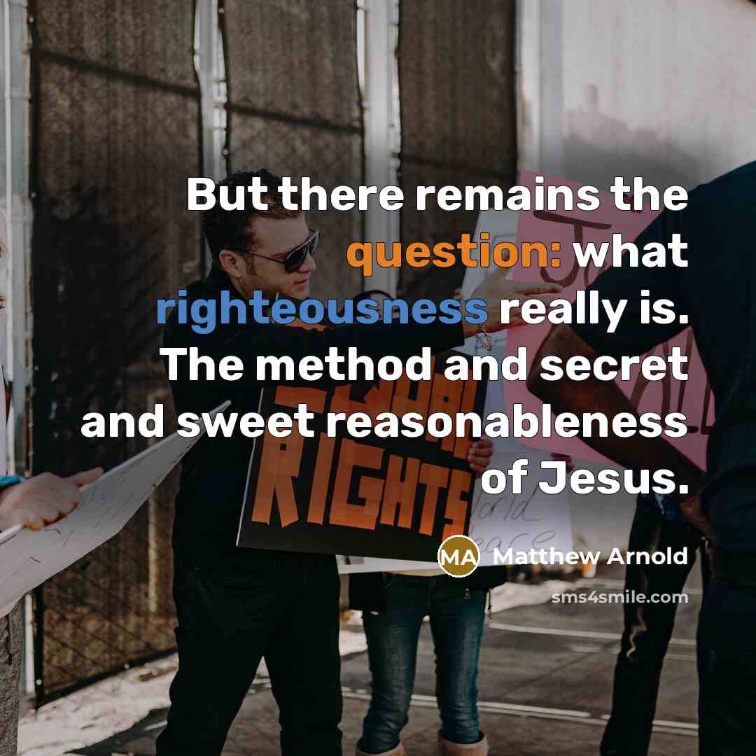 “But there remains the question: what righteousness really is. The method and secret and sweet reasonableness of Jesus.” quote by Matthew Arnold
