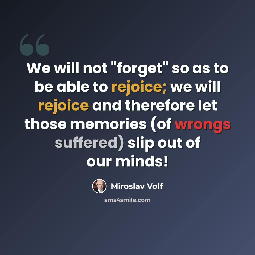 “We will not "forget" so as to be able to rejoice; we will rejoice and therefore let those memories (of wrongs suffered) slip out of our minds!” quote by Miroslav Volf